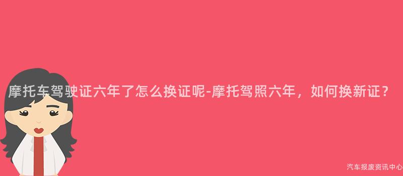 摩托车驾驶证六年了怎么换证呢-摩托驾照六年，如何换新证？