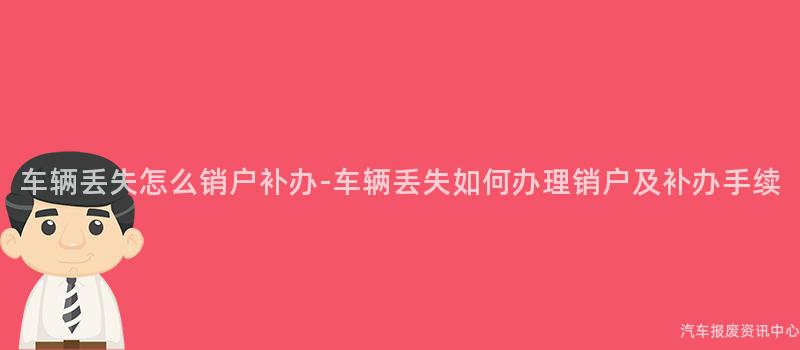 车辆丢失怎么销户补办-车辆丢失如何办理销户及补办手续