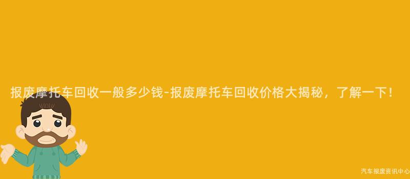 报废摩托车回收一般多少钱-报废摩托车回收价格大揭秘，了解一下！