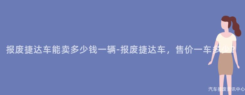 报废捷达车能卖多少钱一辆-报废捷达车，售价一车多少？