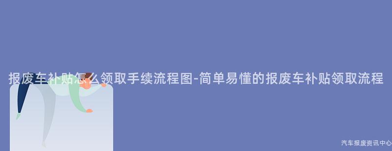 报废车补贴怎么领取手续流程图-简单易懂的报废车补贴领取流程