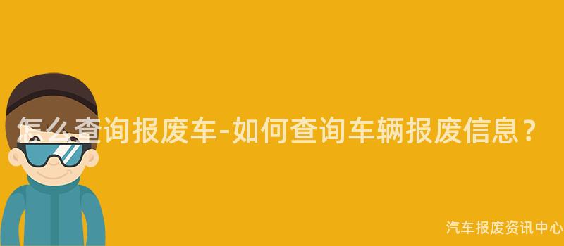 怎么查询报废车-如何查询车辆报废信息？
