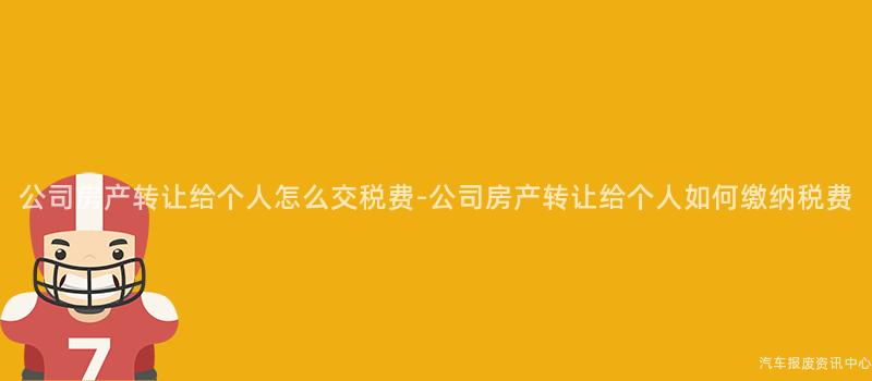 公司房产转让给个人怎么交税费-公司房产转让给个人如何缴纳税费