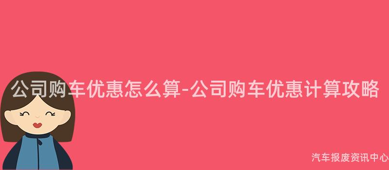 公司购车优惠怎么算-公司购车优惠计算攻略