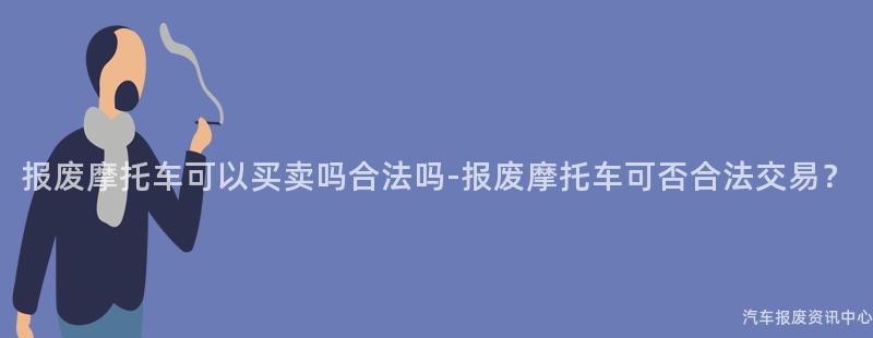 报废摩托车可以买卖吗合法吗-报废摩托车可否合法交易？