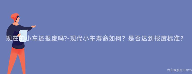 现在的小车还报废吗?-现代小车寿命如何？是否达到报废标准？