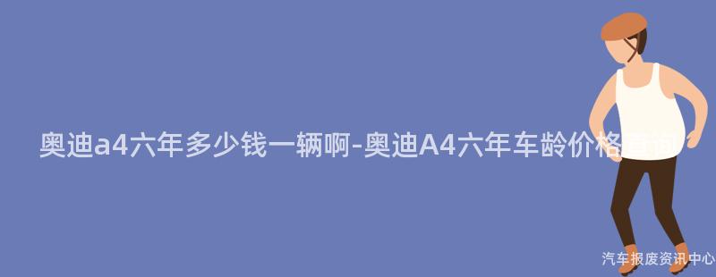 奥迪a4六年多少钱一辆啊-奥迪A4六年车龄价格查询