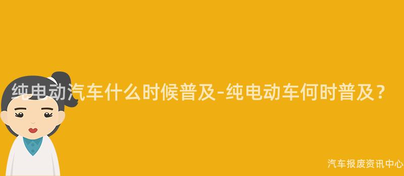 纯电动汽车什么时候普及-纯电动车何时普及？