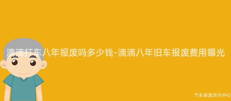 滴滴打车八年报废吗多少钱-滴滴八年旧车报废费用曝光