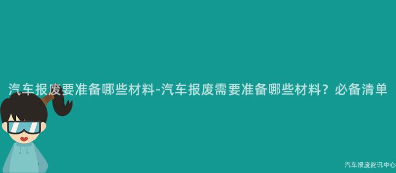 汽车报废要准备哪些材料-汽车报废需要准备哪些材料？必备清单