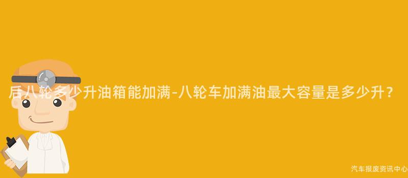 后八轮多少升油箱能加满-八轮车加满油最大容量是多少升？
