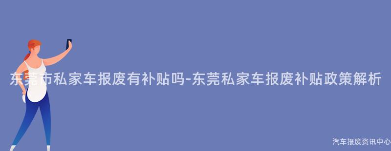 东莞市私家车报废有补贴吗-东莞私家车报废补贴政策解析