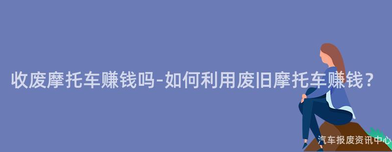 收废摩托车赚钱吗-如何利用废旧摩托车赚钱？