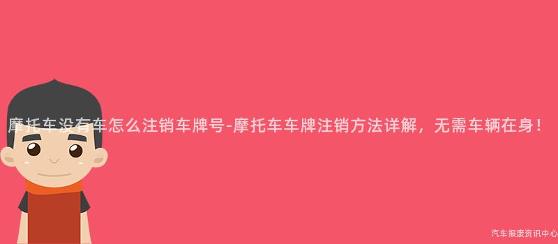 摩托车没有车怎么注销车牌号-摩托车车牌注销方法详解，无需车辆在身！