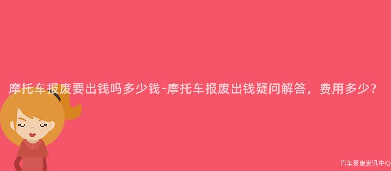 摩托车报废要出钱吗多少钱-摩托车报废出钱疑问解答，费用多少？