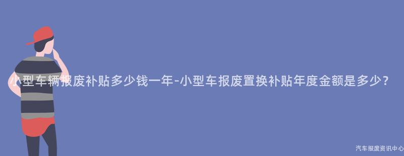 小型车辆报废补贴多少钱一年-小型车报废置换补贴年度金额是多少？