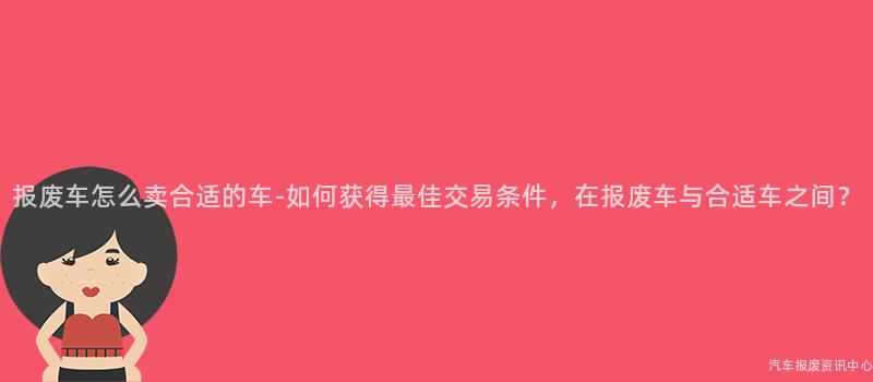 报废车怎么卖合适的车-如何获得最佳交易条件，在报废车与合适车之间？