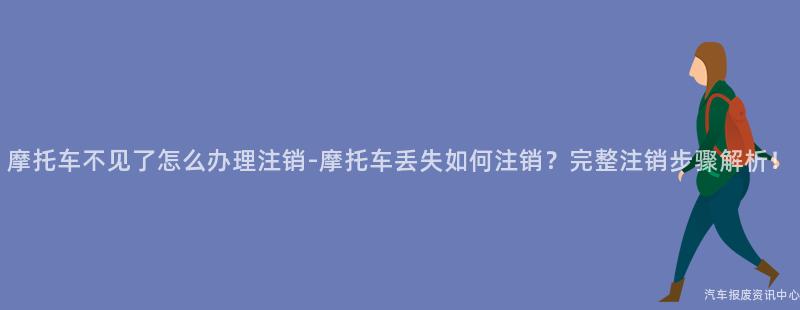 摩托车不见了怎么办理注销-摩托车丢失如何注销？完整注销步骤解析！