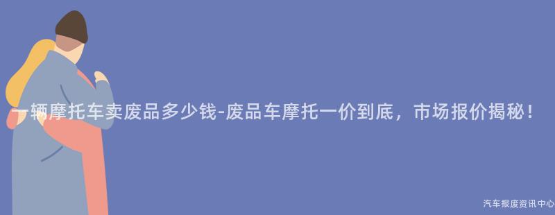 一辆摩托车卖废品多少钱-废品车摩托一价到底，市场报价揭秘！