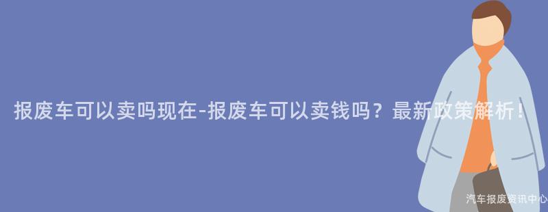 报废车可以卖吗现在-报废车可以卖钱吗？最新政策解析！