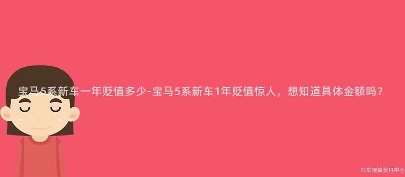宝马5系新车一年贬值多少-宝马5系新车1年贬值惊人，想知道具体金额吗？