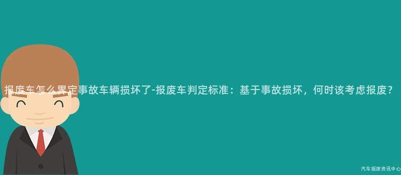 报废车怎么界定事故车辆损坏了-报废车判定标准：基于事故损坏，何时该考虑报废？