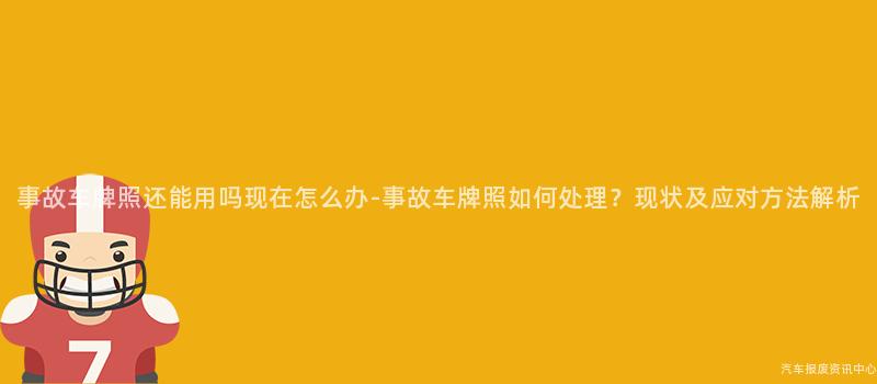 事故车牌照还能用吗现在怎么办-事故车牌照如何处理？现状及应对方法解析
