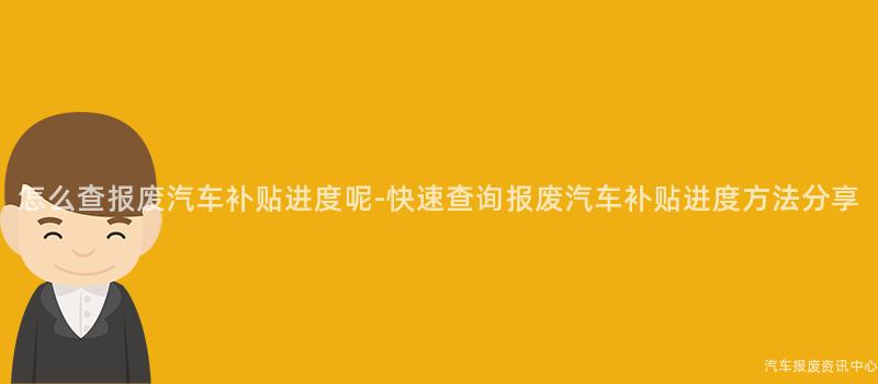 怎么查报废汽车补贴进度呢-快速查询报废汽车补贴进度方法分享