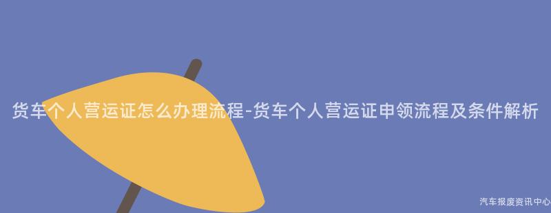 货车个人营运证怎么办理流程-货车个人营运证申领流程及条件解析