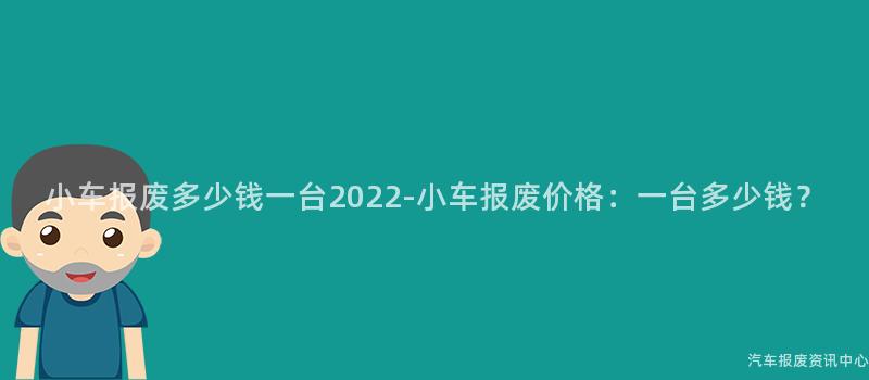 小车报废多少钱一台2022-小车报废价格：一台多少钱？
