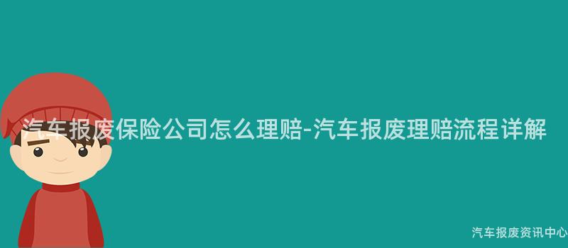 汽车报废保险公司怎么理赔-汽车报废理赔流程详解