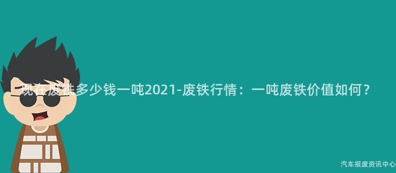 现在废铁多少钱一吨2021-废铁行情：一吨废铁价值如何？