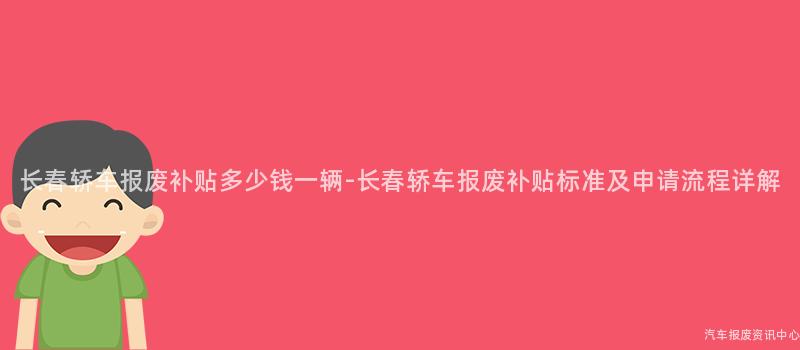 长春轿车报废补贴多少钱一辆-长春轿车报废补贴标准及申请流程详解