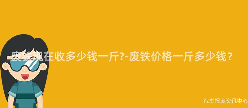 废铁现在收多少钱一斤-废铁价格一斤多少钱？