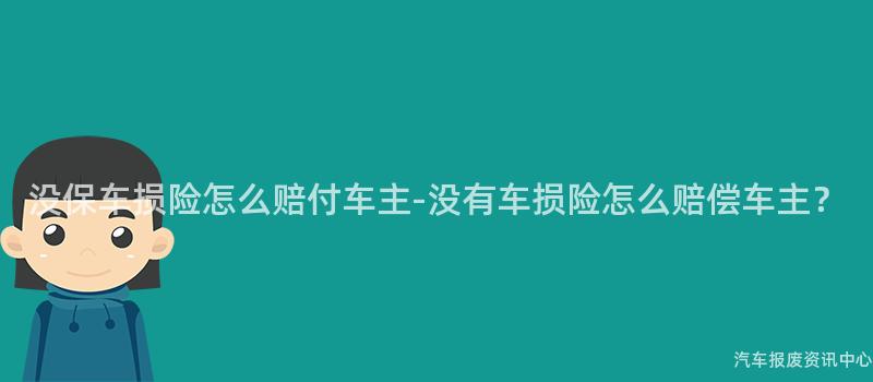 没保车损险怎么赔付车主-没有车损险怎么赔偿车主？