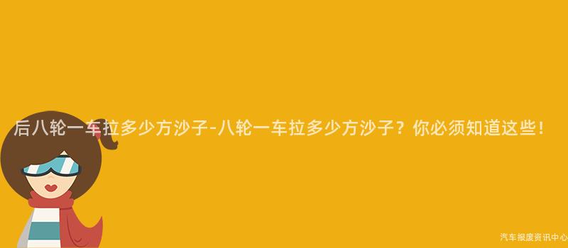 后八轮一车拉多少方沙子-八轮一车拉多少方沙子？你必须知道这些！