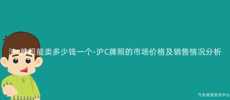 沪c牌照能卖多少钱一个-沪C牌照的市场价格及销售情况分析