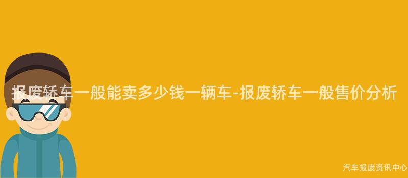 报废轿车一般能卖多少钱一辆车-报废轿车一般售价分析