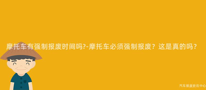 摩托车有强制报废时间吗?-摩托车必须强制报废？这是真的吗？