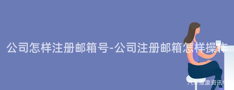 公司怎样注册邮箱号-公司注册邮箱怎样操作