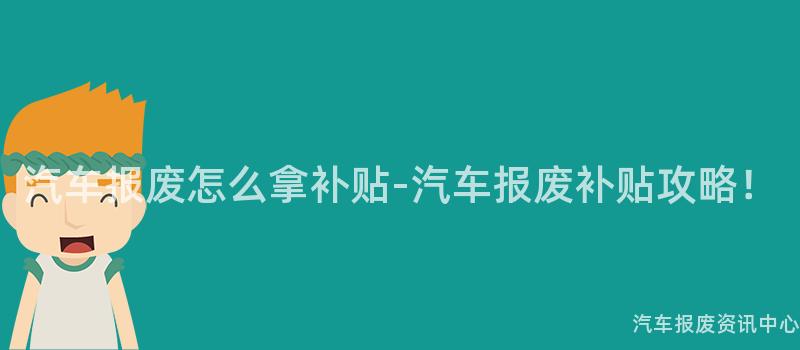 汽车报废怎么拿补贴-汽车报废补贴攻略！