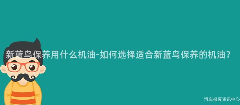 新蓝鸟保养用什么机油-如何选择适合新蓝鸟保养的机油？