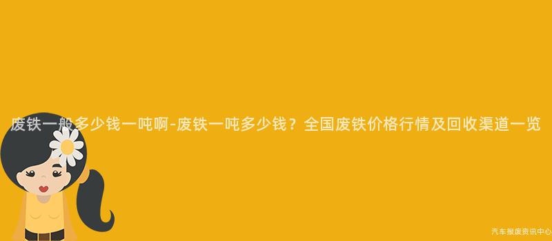 废铁一般多少钱一吨啊-废铁一吨多少钱？全国废铁价格行情及回收渠道一览