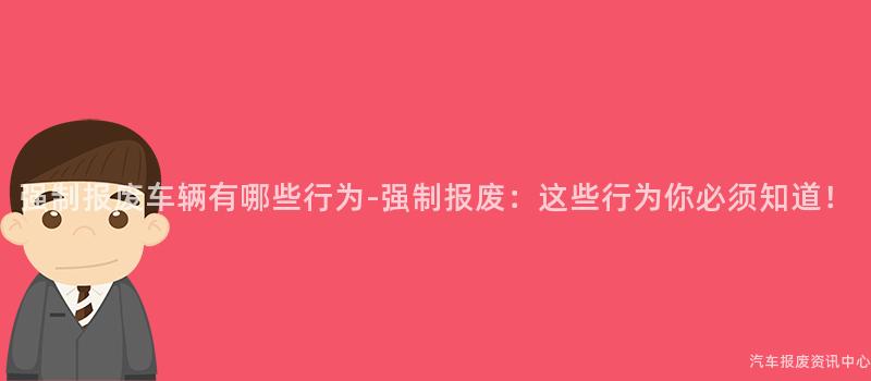 强制报废车辆有哪些行为-强制报废：这些行为你必须知道！