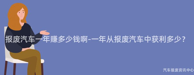 报废汽车一年赚多少钱啊-一年从报废汽车中获利多少？