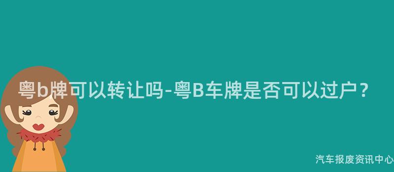 粤b牌可以转让吗-粤B车牌是否可以过户？