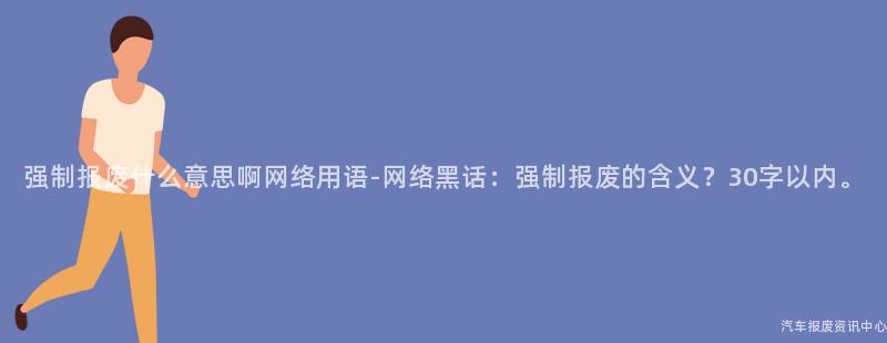 强制报废什么意思啊网络用语-网络黑话：强制报废的含义？30字以内。