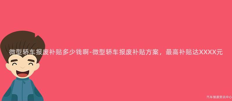 微型轿车报废补贴多少钱啊-微型轿车报废补贴方案，最高补贴达XXXX元