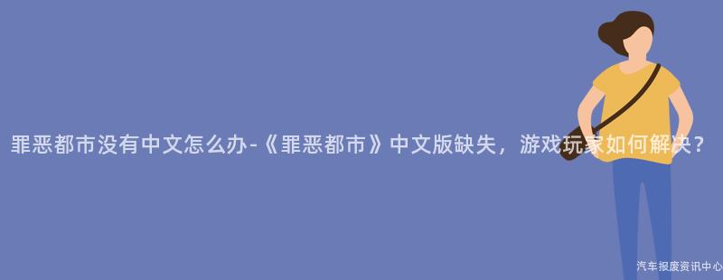 罪恶都市没有中文怎么办-《罪恶都市》中文版缺失，游戏玩家如何解决？