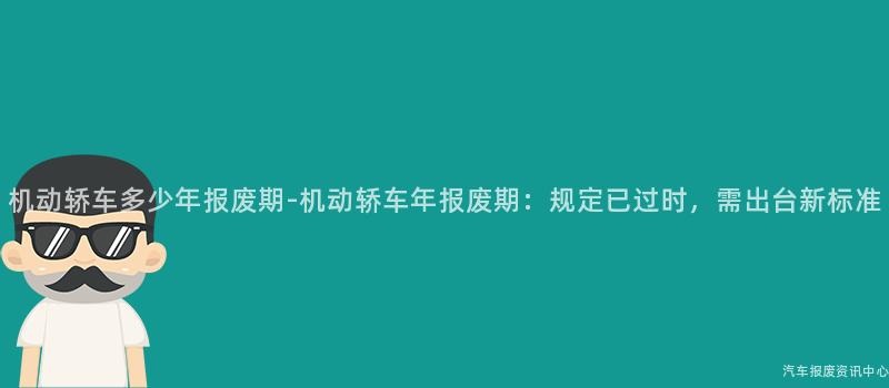 机动轿车多少年报废期-机动轿车年报废期：规定已过时，需出台新标准
